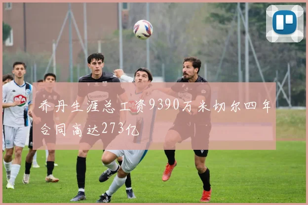 乔丹生涯总工资9390万米切尔四年合同高达273亿