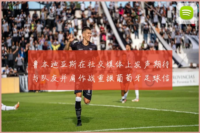 鲁本迪亚斯在社交媒体上发声期待与队友并肩作战重振葡萄牙足球信心