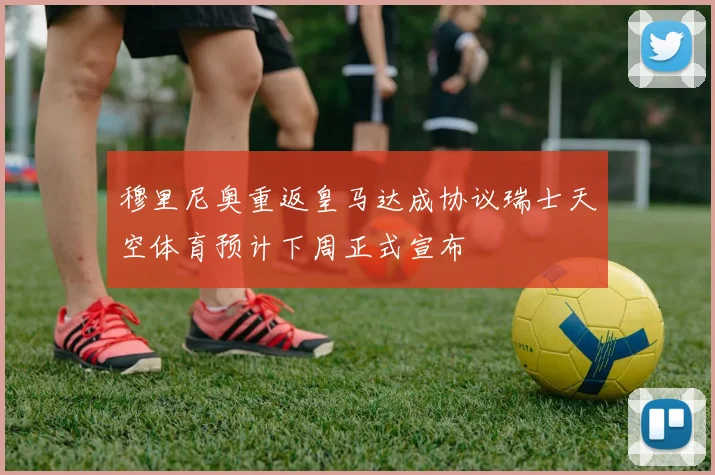 穆里尼奥重返皇马达成协议瑞士天空体育预计下周正式宣布