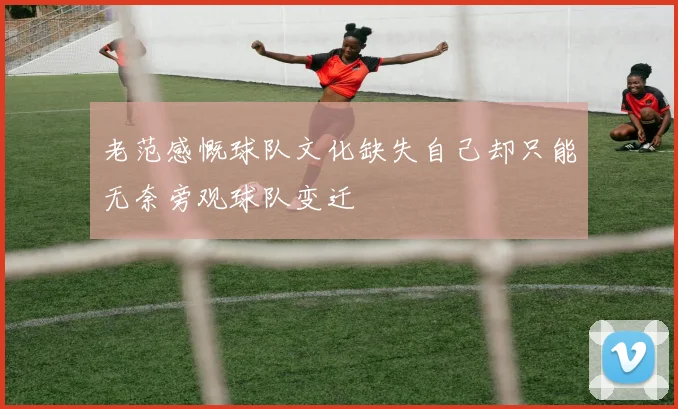 老范感慨球队文化缺失自己却只能无奈旁观球队变迁