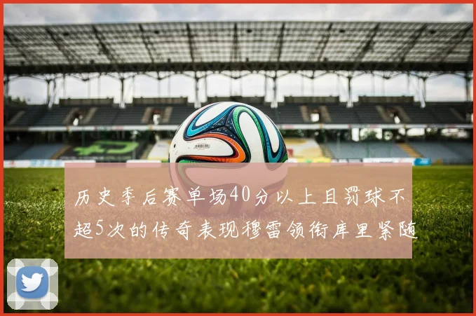 历史季后赛单场40分以上且罚球不超5次的传奇表现穆雷领衔库里紧随其后
