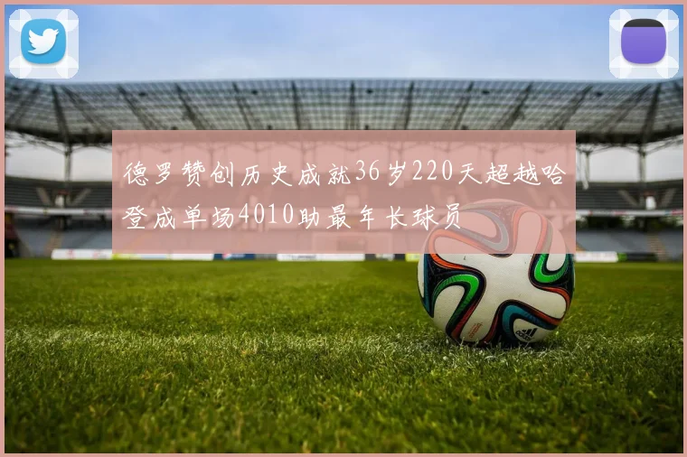 德罗赞创历史成就36岁220天超越哈登成单场4010助最年长球员