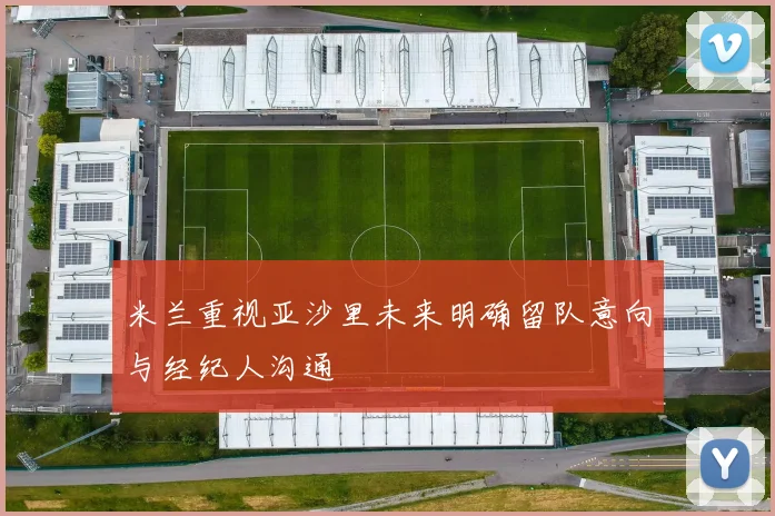 米兰重视亚沙里未来明确留队意向与经纪人沟通