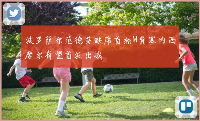 波罗萨尔范德芬缺席首轮M费塞内西摩尔有望首发出战