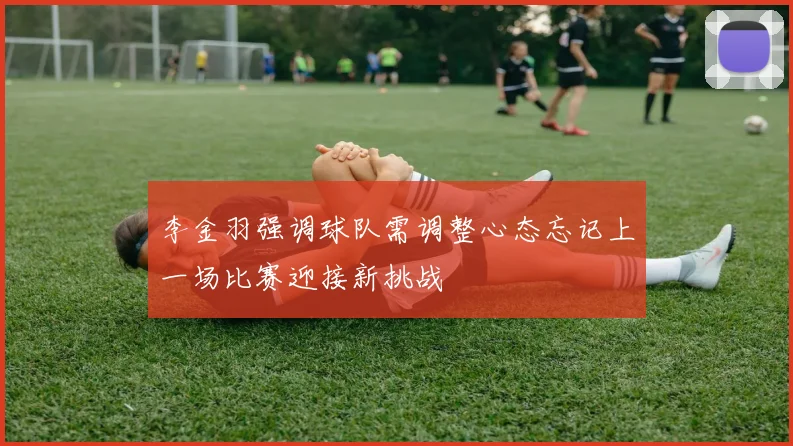 李金羽强调球队需调整心态忘记上一场比赛迎接新挑战