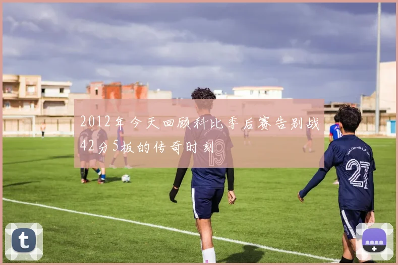 2012年今天回顾科比季后赛告别战42分5板的传奇时刻