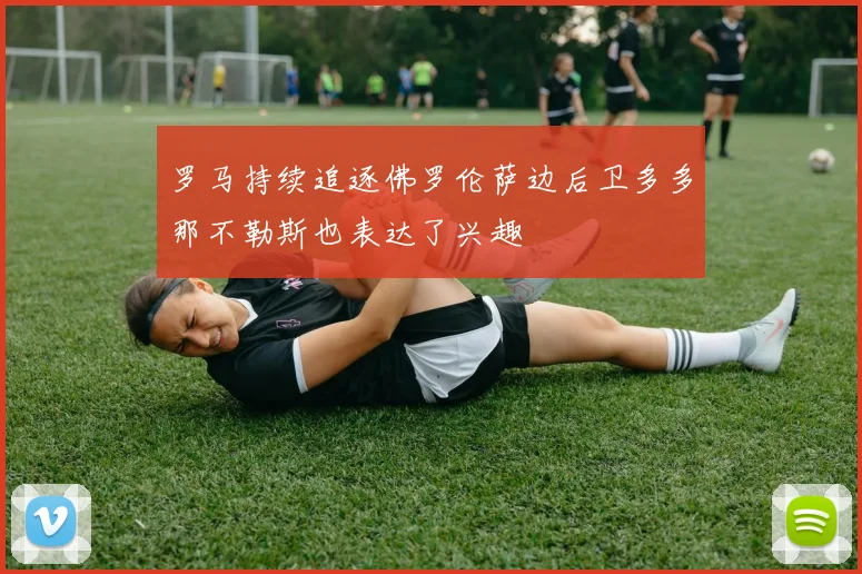 罗马持续追逐佛罗伦萨边后卫多多那不勒斯也表达了兴趣