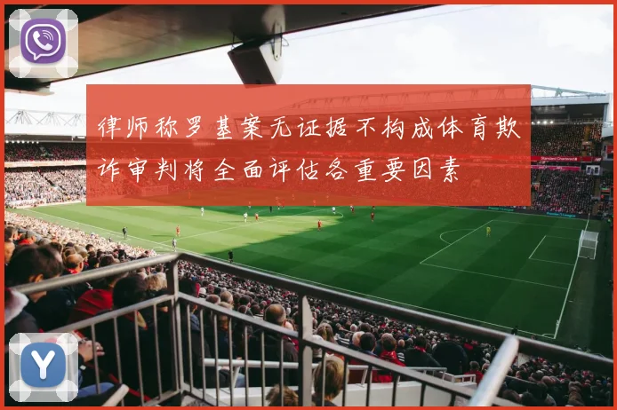 律师称罗基案无证据不构成体育欺诈审判将全面评估各重要因素
