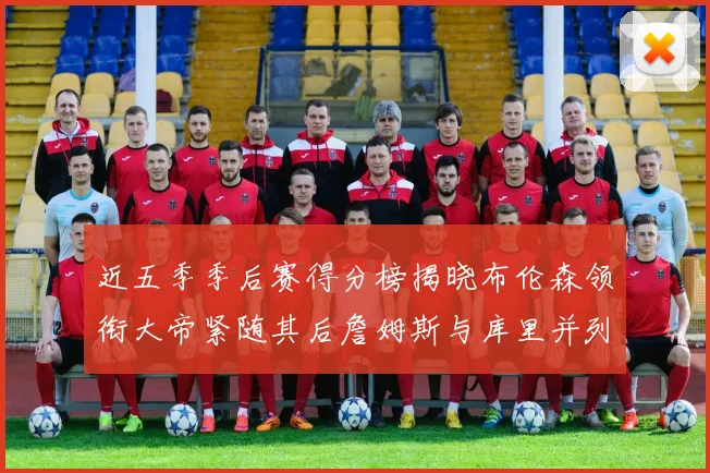 近五季季后赛得分榜揭晓布伦森领衔大帝紧随其后詹姆斯与库里并列第四