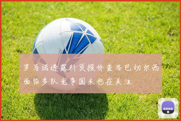 罗马诺透露科莫报价查洛巴切尔西面临多队竞争国米也在关注