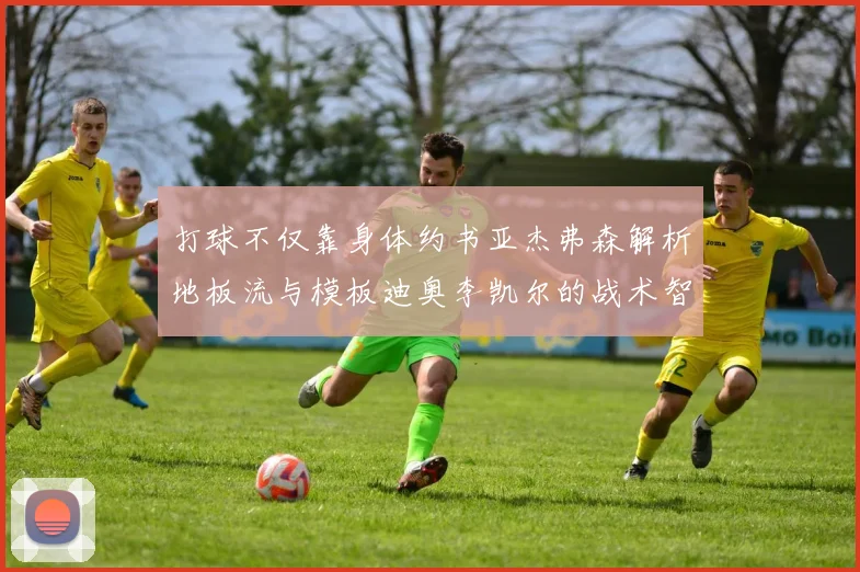 打球不仅靠身体约书亚杰弗森解析地板流与模板迪奥李凯尔的战术智慧