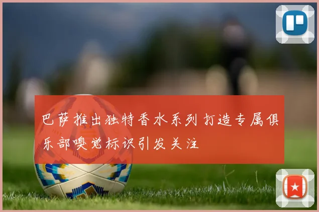 巴萨推出独特香水系列打造专属俱乐部嗅觉标识引发关注