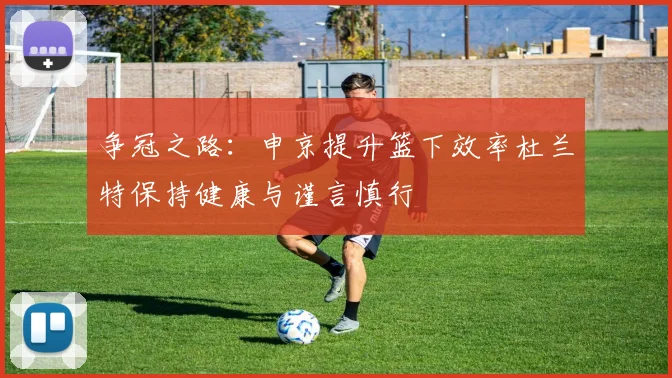 争冠之路：申京提升篮下效率杜兰特保持健康与谨言慎行