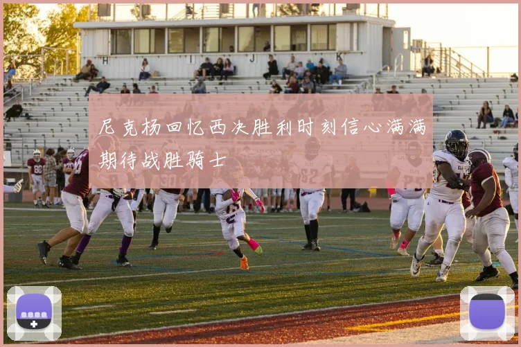 尼克杨回忆西决胜利时刻信心满满期待战胜骑士