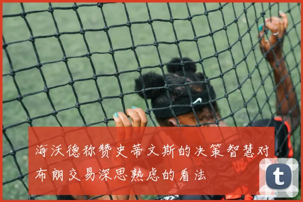 海沃德称赞史蒂文斯的决策智慧对布朗交易深思熟虑的看法