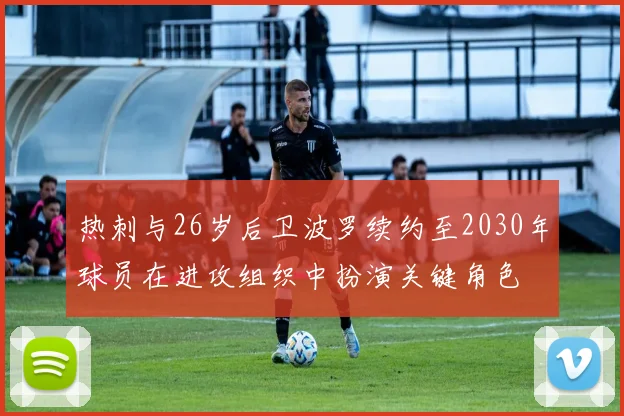 热刺与26岁后卫波罗续约至2030年球员在进攻组织中扮演关键角色