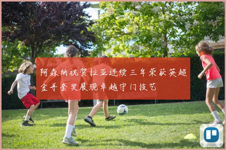 阿森纳祝贺拉亚连续三年荣获英超金手套奖展现卓越守门技艺