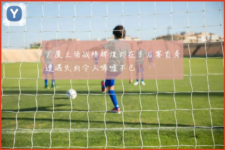 广厦主场战绩辉煌却在季后赛首秀遭遇失利令人唏嘘不已