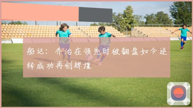 船记：乔治在领先时被翻盘如今逆转成功再创辉煌